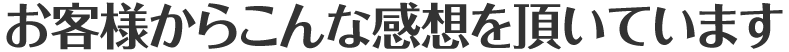 お客様からこんな感想を頂いています