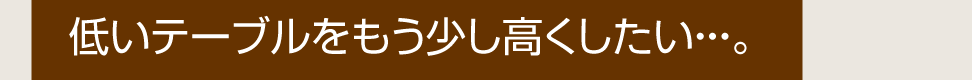 低いテーブルをもう少し高くしたい