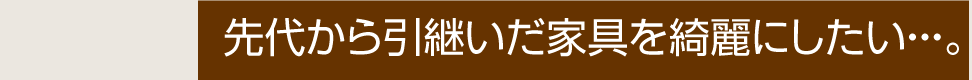 先代から引き継いだ家具を綺麗にしたい