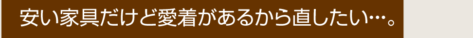 安い家具だけど愛着があるから直したい