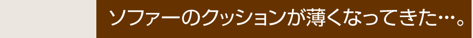 ソファーのクッションが薄くなってきた